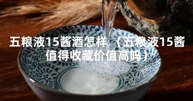 五粮液15酱酒怎样 （五粮液15酱值得收藏价值高吗）